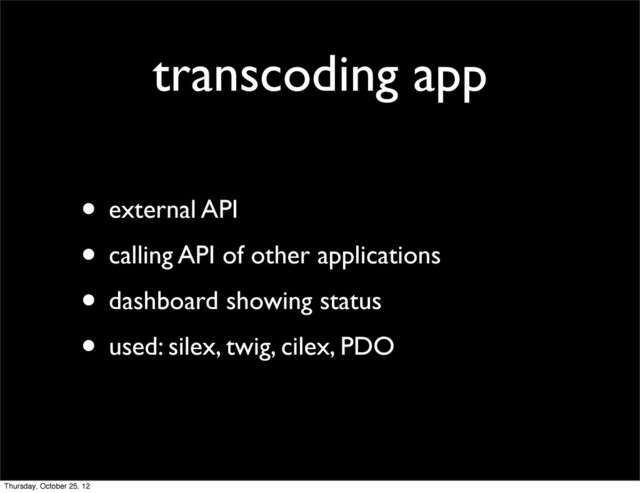 transcoding app
• external API
• calling API of other applications
• dashboard showing status
• used: silex, twig, cilex, PDO
Thursday, October 25, 12
