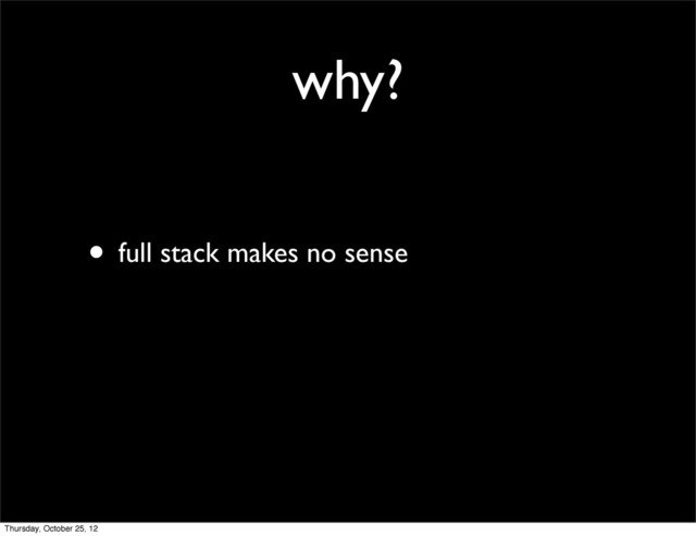 why?
• full stack makes no sense
Thursday, October 25, 12
