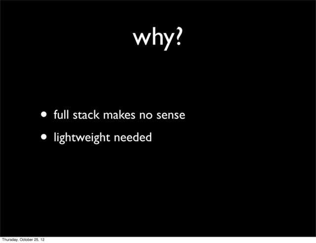why?
• full stack makes no sense
• lightweight needed
Thursday, October 25, 12
