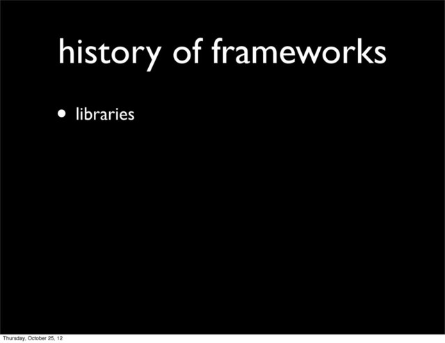 history of frameworks
• libraries
Thursday, October 25, 12

