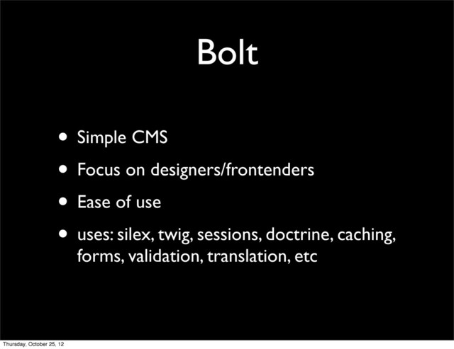 Bolt
• Simple CMS
• Focus on designers/frontenders
• Ease of use
• uses: silex, twig, sessions, doctrine, caching,
forms, validation, translation, etc
Thursday, October 25, 12
