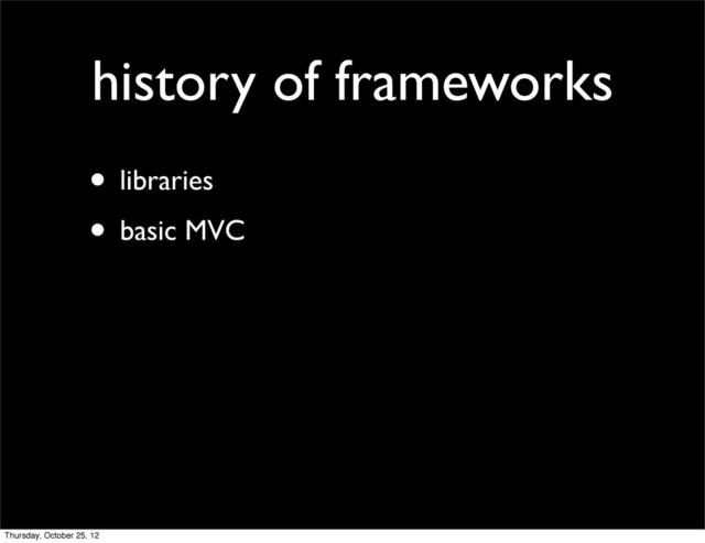 history of frameworks
• libraries
• basic MVC
Thursday, October 25, 12
