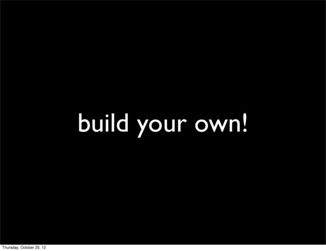 build your own!
Thursday, October 25, 12

