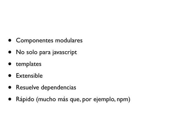 • Componentes modulares
• No solo para javascript
• templates
• Extensible
• Resuelve dependencias
• Rápido (mucho más que, por ejemplo, npm)

