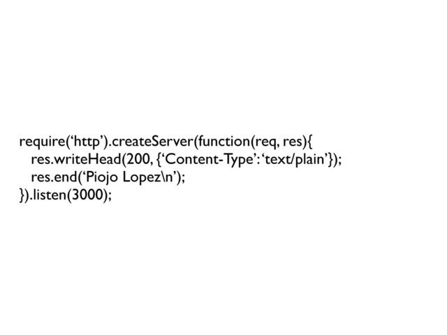 require(‘http’).createServer(function(req, res){
res.writeHead(200, {‘Content-Type’: ‘text/plain’});
res.end(‘Piojo Lopez\n’);
}).listen(3000);
