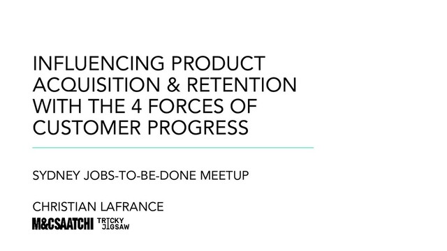 #jtbd @madeinlafrance @mcsaatchi @brainmates
INFLUENCING PRODUCT
ACQUISITION & RETENTION
WITH THE 4 FORCES OF
CUSTOMER PROGRESS
SYDNEY JOBS-TO-BE-DONE MEETUP
CHRISTIAN LAFRANCE
