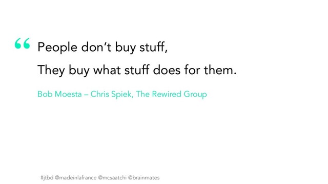 #jtbd @madeinlafrance @mcsaatchi @brainmates
“
#jtbd @madeinlafrance @mcsaatchi @brainmates
People don’t buy stuff,
They buy what stuff does for them.
Bob Moesta – Chris Spiek, The Rewired Group
