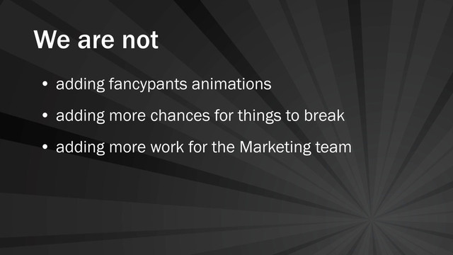 We are not
• adding fancypants animations
• adding more chances for things to break
• adding more work for the Marketing team
