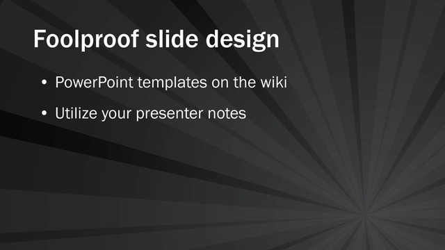 Foolproof slide design
• PowerPoint templates on the wiki
• Utilize your presenter notes
