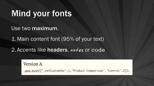 Mind your fonts
Use two maximum.
1.Main content font (95% of your text)
2.Accents like headers, notes or code
