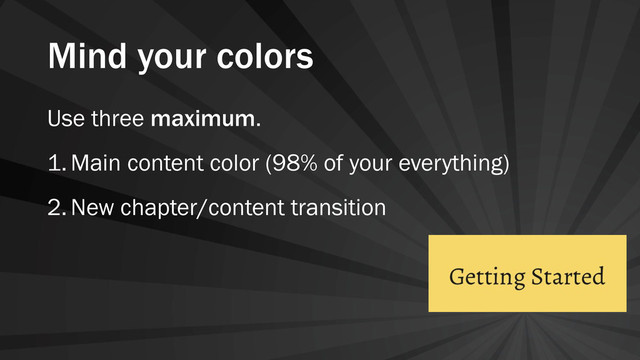 Mind your colors
Use three maximum.
1.Main content color (98% of your everything)
2.New chapter/content transition
