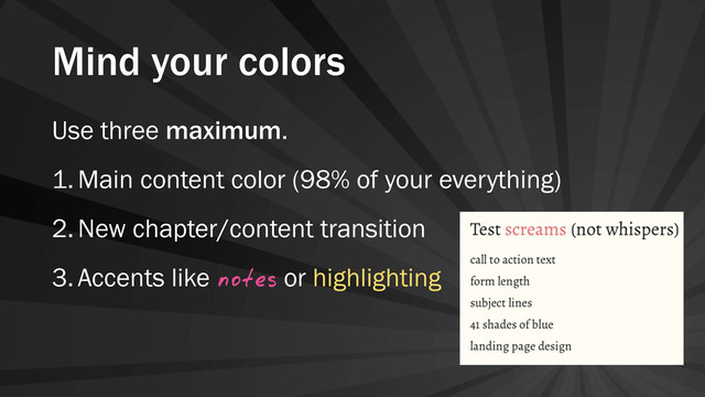 Mind your colors
Use three maximum.
1.Main content color (98% of your everything)
2.New chapter/content transition
3.Accents like notes or highlighting
