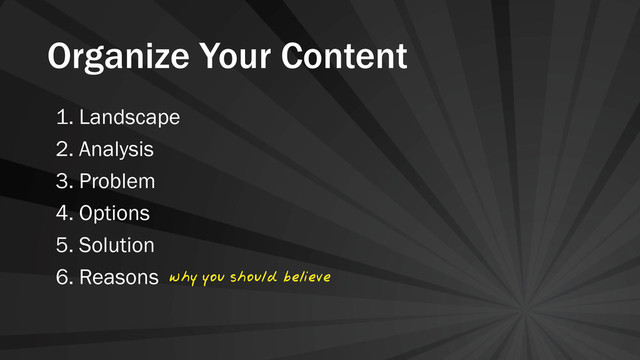 Organize Your Content
1. Landscape
2. Analysis
3. Problem
4. Options
5. Solution
6. Reasons why you should believe
