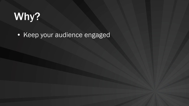 Why?
• Keep your audience engaged
