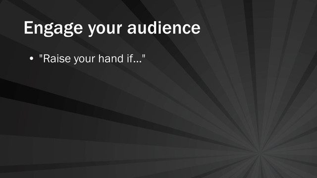 Engage your audience
• "Raise your hand if..."

