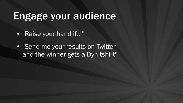 Engage your audience
• "Raise your hand if..."
• "Send me your results on Twitter
and the winner gets a Dyn tshirt"
