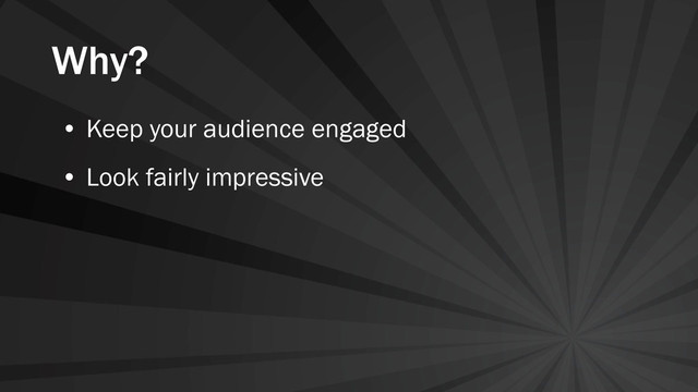 Why?
• Keep your audience engaged
• Look fairly impressive
