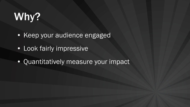 Why?
• Keep your audience engaged
• Look fairly impressive
• Quantitatively measure your impact
