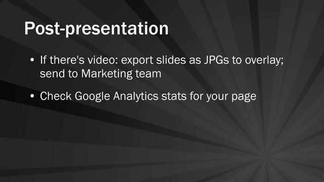 Post-presentation
• If there's video: export slides as JPGs to overlay;
send to Marketing team
• Check Google Analytics stats for your page
