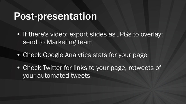 Post-presentation
• If there's video: export slides as JPGs to overlay;
send to Marketing team
• Check Google Analytics stats for your page
• Check Twitter for links to your page, retweets of
your automated tweets
