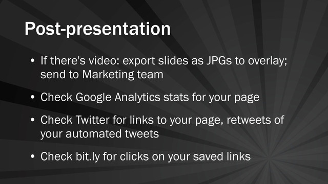 Post-presentation
• If there's video: export slides as JPGs to overlay;
send to Marketing team
• Check Google Analytics stats for your page
• Check Twitter for links to your page, retweets of
your automated tweets
• Check bit.ly for clicks on your saved links
