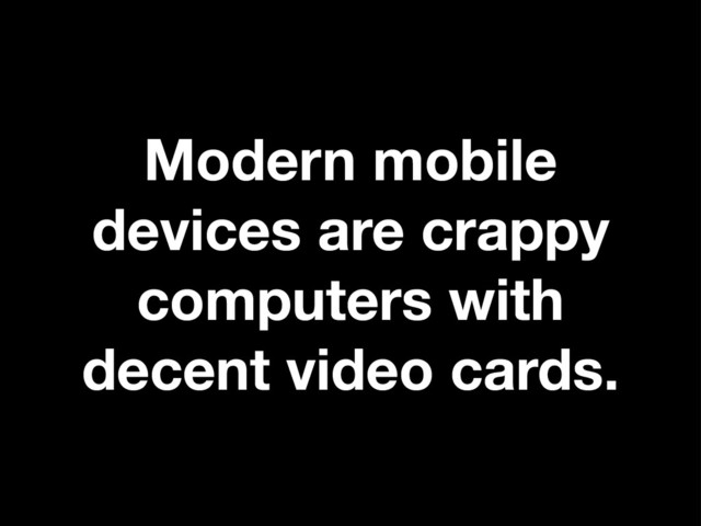Modern mobile
devices are crappy
computers with
decent video cards.
