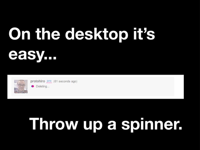 On the desktop it’s
easy...
Throw up a spinner.
