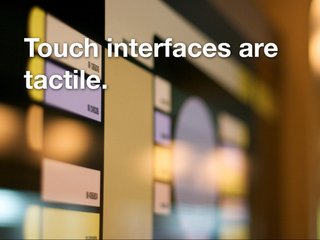 Touch interfaces are
tactile.
