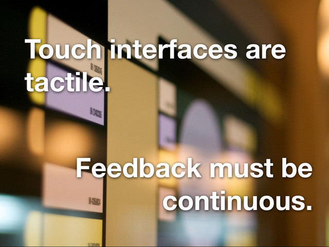 Touch interfaces are
tactile.
Feedback must be
continuous.

