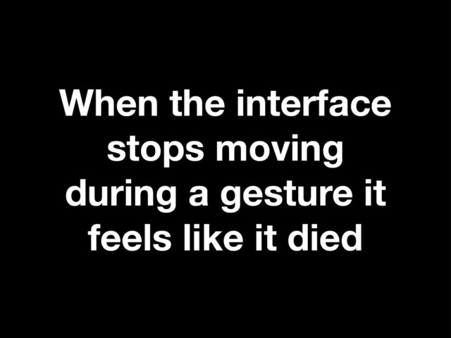 When the interface
stops moving
during a gesture it
feels like it died
