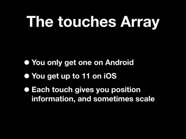 The touches Array
•You only get one on Android
•You get up to 11 on iOS
•Each touch gives you position
information, and sometimes scale
