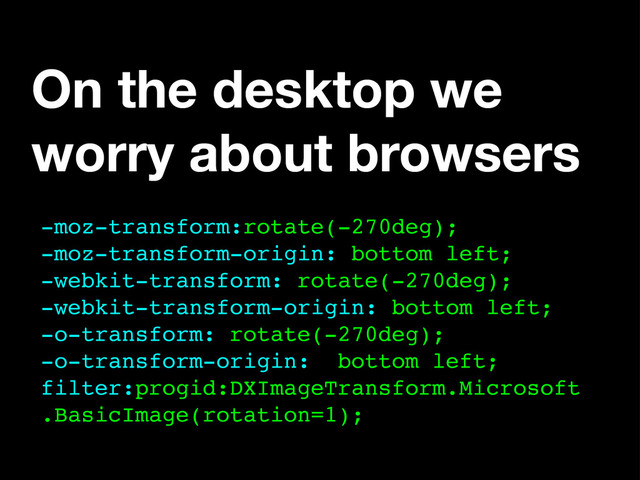 On the desktop we
worry about browsers
-moz-transform:rotate(-270deg);
-moz-transform-origin: bottom left;
-webkit-transform: rotate(-270deg);
-webkit-transform-origin: bottom left;
-o-transform: rotate(-270deg);
-o-transform-origin: bottom left;
filter:progid:DXImageTransform.Microsoft
.BasicImage(rotation=1);
