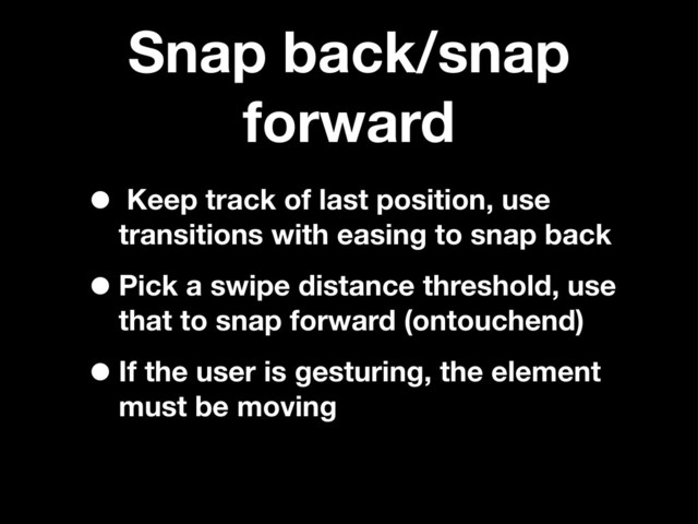 Snap back/snap
forward
• Keep track of last position, use
transitions with easing to snap back
•Pick a swipe distance threshold, use
that to snap forward (ontouchend)
•If the user is gesturing, the element
must be moving
