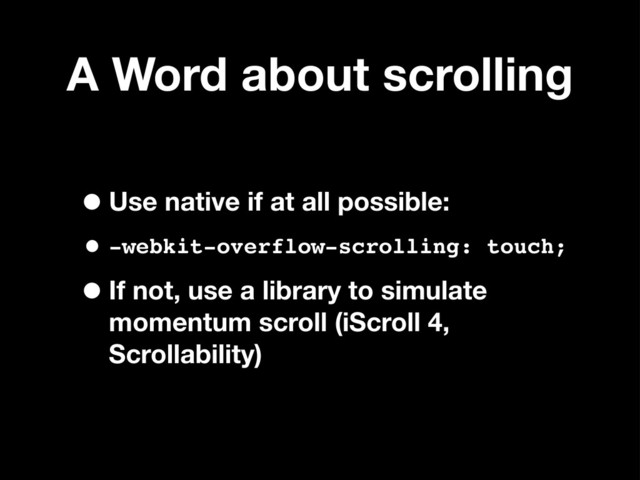 A Word about scrolling
•Use native if at all possible:
•-webkit-overflow-scrolling: touch;
•If not, use a library to simulate
momentum scroll (iScroll 4,
Scrollability)
