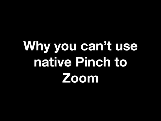 Why you can’t use
native Pinch to
Zoom
