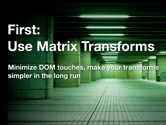 First:
Use Matrix Transforms
Minimize DOM touches, make your transforms
simpler in the long run
