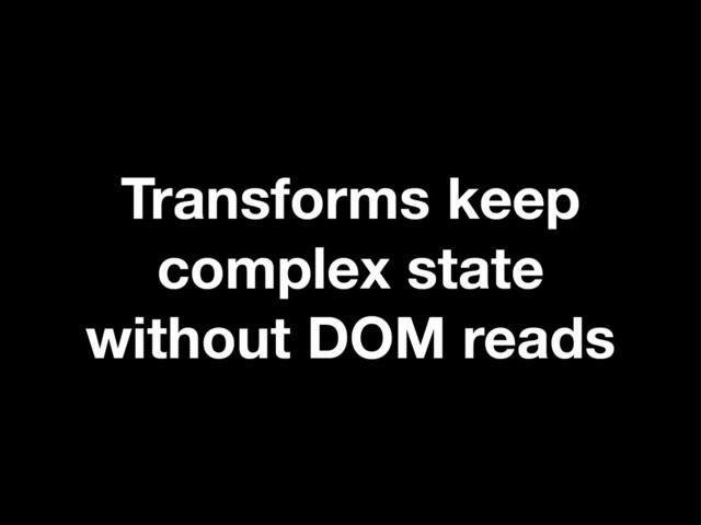 Transforms keep
complex state
without DOM reads
