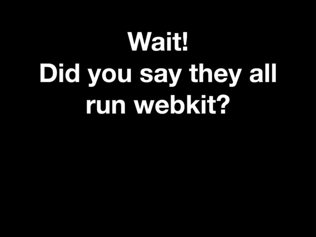 Wait!
Did you say they all
run webkit?
