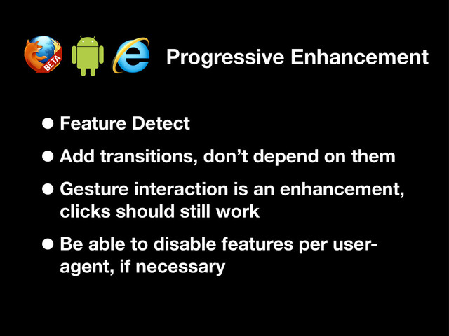 •Feature Detect
•Add transitions, don’t depend on them
•Gesture interaction is an enhancement,
clicks should still work
•Be able to disable features per user-
agent, if necessary
Progressive Enhancement
