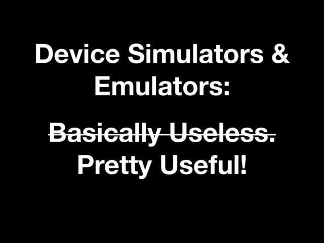Device Simulators &
Emulators:
Basically Useless.
Pretty Useful!
