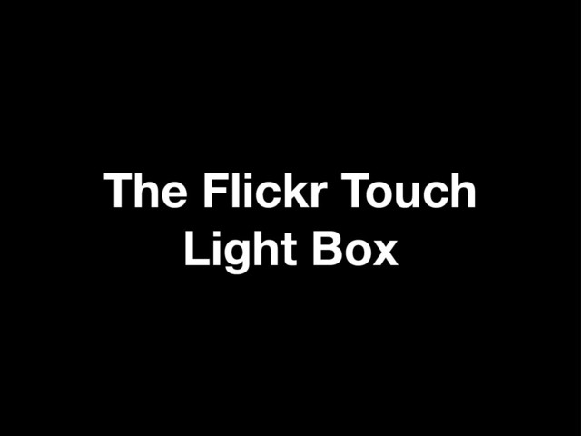 The Flickr Touch
Light Box
