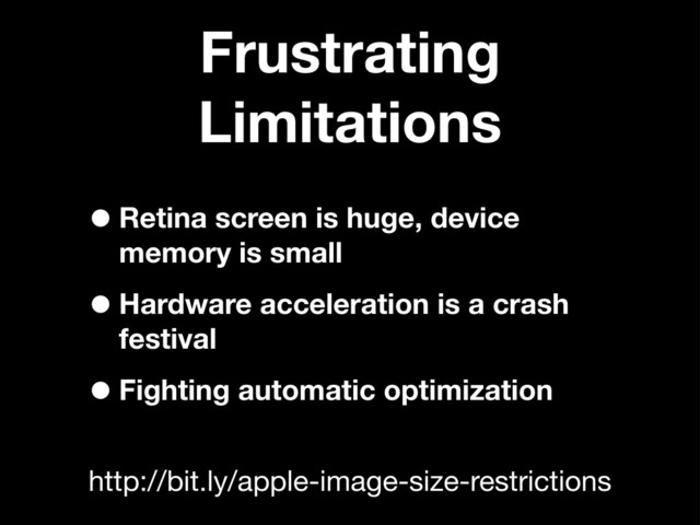 Frustrating
Limitations
•Retina screen is huge, device
memory is small
•Hardware acceleration is a crash
festival
•Fighting automatic optimization
http://bit.ly/apple-image-size-restrictions
