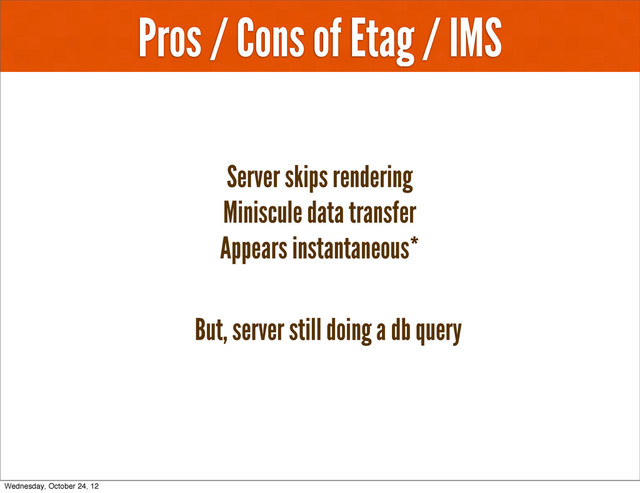 Pros / Cons of Etag / IMS
Server skips rendering
Miniscule data transfer
Appears instantaneous*
But, server still doing a db query
Wednesday, October 24, 12
