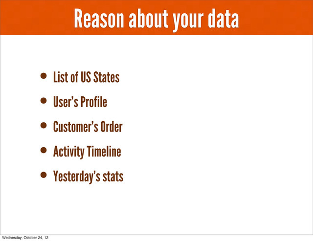 Reason about your data
• List of US States
• User’s Profile
• Customer’s Order
• Activity Timeline
• Yesterday’s stats
Wednesday, October 24, 12
