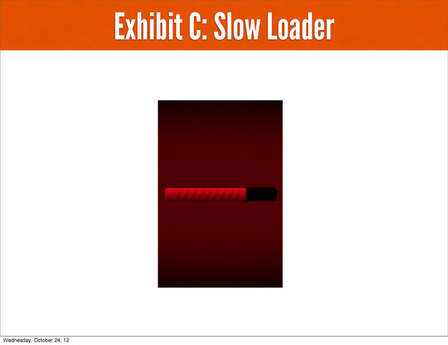 Exhibit C: Slow Loader
Wednesday, October 24, 12
