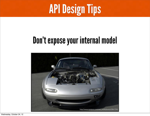 API Design Tips
Don’t expose your internal model
http://www.myspace.com/na6_build/photos/20613762
Wednesday, October 24, 12
