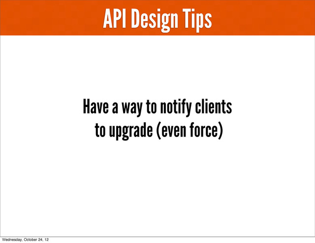 API Design Tips
Have a way to notify clients
to upgrade (even force)
Wednesday, October 24, 12
