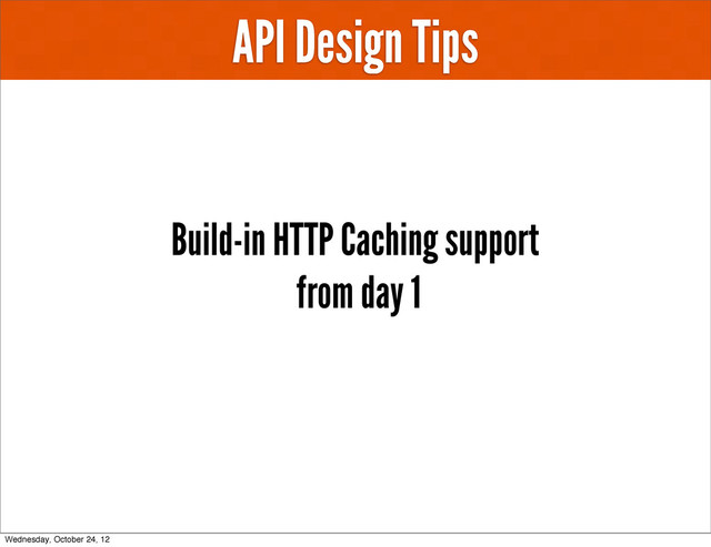 API Design Tips
Build-in HTTP Caching support
from day 1
Wednesday, October 24, 12
