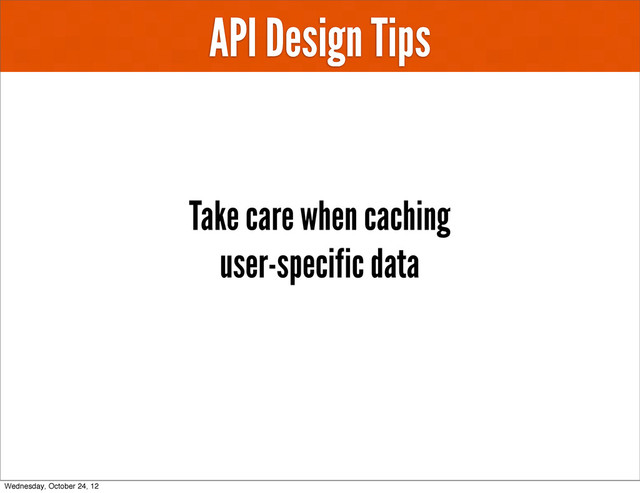 API Design Tips
Take care when caching
user-specific data
Wednesday, October 24, 12
