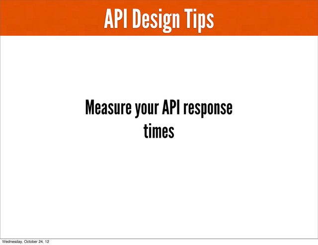 API Design Tips
Measure your API response
times
Wednesday, October 24, 12

